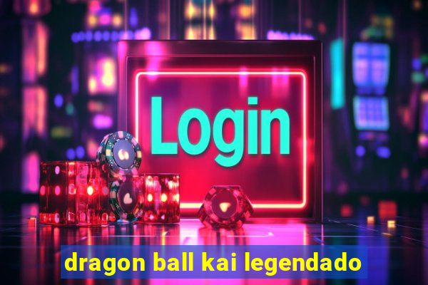 dragon ball kai legendado